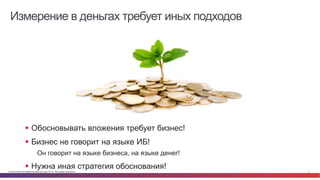 Измерение в деньгах требует иных подходов 
§ Обосновывать вложения требует бизнес! 
§ Бизнес не говорит на языке ИБ! 
Он говорит на языке бизнеса, на языке денег! 
§ Нужна иная стратегия обоснования! 
© Cisco и(или) ее аффилированные лица, 2014 г. Все права защищены. 3 
 