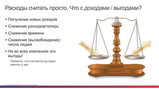 Расходы считать просто. Что с доходами / выгодами? 
§ Получение новых доходов 
§ Снижение расходов/потерь 
§ Снижение времени 
§ Снижение (высвобождение) 
числа людей 
§ Не во всех компаниях это 
выгоды! 
Поймите, что считается выгодой 
именно у вас 
© Cisco и(или) ее аффилированные лица, 2014 г. Все права защищены. 8 
 