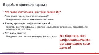 © Cisco и(или) ее аффилированные лица, 2014 г. Все права защищены. 31
Борьба с криптолокерами
• Что такое криптолокер не с точки зрения ИБ?
• Чем характеризуется криптолокер?
Шифрованием диска и вымогательством денег
• К чему приводит шифрование диска?
К потере доступа к файлам и простою (компьютера, сотрудника, процесса), что
приводит к потере денег
• Что надо делать?
Внедрять средство защиты от вредоносного кода Вы боретесь не с
шифровальщиками,
вы защищаете свои
деньги!
 