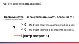 © Cisco и(или) ее аффилированные лица, 2014 г. Все права защищены. 36
Как это все сложить вместе?
Преимущества – совокупная стоимость владения = ?
сокращение затрат и рост доходов
> 0 – ИБ будет позитивно воспринята бизнесом
< 0 – ИБ будет негативно воспринята бизнесом
Центр затрат :-(
?
 