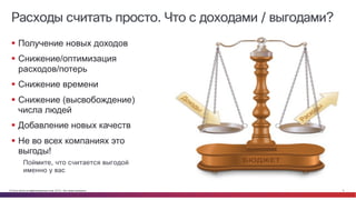 © Cisco и(или) ее аффилированные лица, 2014 г. Все права защищены. 9
Расходы считать просто. Что с доходами / выгодами?
§ Получение новых доходов
§ Снижение/оптимизация
расходов/потерь
§ Снижение времени
§ Снижение (высвобождение)
числа людей
§ Добавление новых качеств
§ Не во всех компаниях это
выгоды!
Поймите, что считается выгодой
именно у вас
 