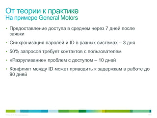 • Предоставление доступа в среднем через 7 дней после
     заявки
• Синхронизация паролей и ID в разных системах – 3 дня

• 50% запросов требует контактов с пользователем

• «Разруливание» проблем с доступом – 10 дней

• Конфликт между ID может приводить к задержкам в работе до
     90 дней




© Cisco, 2010. Все права защищены.                        36/49
 