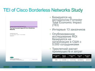 • Базируется на
                                      методологии Forrester
                                      Total Economic Impact
                                      (TEI)
                                     • Интервью 13 заказчиков
                                     • Опубликованное
                                      исследование ROI
                                      базируется на
                                      организации в США с
                                      5,000 сотрудниками
                                     • Трехлетний расчет
                                      преимуществ и затрат




© Cisco, 2010. Все права защищены.                              40/49
 