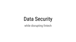 Data Security
while disrupting fintech
 