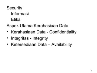 Security
  Informasi
  Etika
Aspek Utama Kerahasiaan Data
• Kerahasiaan Data - Confidentiality
• Integritas - Integrity
• Ketersediaan Data – Availability




                                       1
 