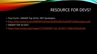 RESOURCE FOR DEVS?
• Troy Hunt‘s OWASP Top 10 for .NET developers
• https://files.troyhunt.com/OWASP%20Top%2010%20for%20.NET%20developers.pdf
• OWASP TOP 10 2017
• https://www.owasp.org/images/7/72/OWASP_Top_10-2017_%28en%29.pdf.pdf
 