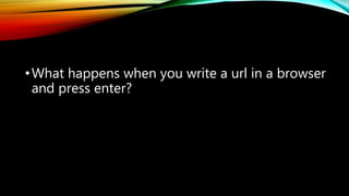 •What happens when you write a url in a browser
and press enter?
 