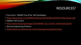 RESOURCES?
• Troy Hunt‘s OWASP Top 10 for .NET developers
• https://files.troyhunt.com/OWASP%20Top%2010%20for%20.NET%20developers.pdf
• OWASP TOP 10 2017
• https://www.owasp.org/images/7/72/OWASP_Top_10-2017_%28en%29.pdf.pdf
• Security Engineering Practices
• https://www.microsoft.com/en-us/securityengineering/sdl/practices
 