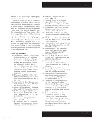 Rust
Page 355
difficult or has disadvantages for the party
required to give it.
Surveyors must accept that in conferring
invasive rights on building owners, the Act
also confers on adjoining owners the right
to require security for expenses they might
incur as a result of the building owner exer-
cising those rights and to remember that
the primary function of their statutory duty
‘is to safeguard the interest of the adjoining
owner; although they must, of course, con-
sider the rights and interests of the building
owner and follow the provisions of the
Act’.37
Nevertheless, surveyors need to be
flexible and proportional in determining
how security should be given and should
balance exposure with the protection offered
by normal insurance cover.
Notes and References
(1)	 The Pyramus  Thisbe Club is a Learned
Society established in 1974 as a forum
for discussion on all matters relating to
the provisions of Part VI of the London
Building Acts (Amendment) Act 1939
and subsequently the Party Wall etc.
Act 1996 which replaced it. It is widely
regarded as the leading authority on the
application of the Act and has received
favourable comment in many leading
judgments.
(2)	 John Anstey BA FRICS FCIArb (1936–
1999), founder of the Pyramus  Thisbe
Club and champion of the Party Wall etc.
Act 1996
(3)	 Anstey, J. (1991), ‘Party Walls and what
to do with them’, 3rd edn, RICS Books,
UK, ISBN 0-85406-496-6.
(4)	 Capital  Leisure Hotels Ltd v Independent
Estates plc [1990] County Court decision.
(5)	 Anstey, J. and Vegoda, V. (1996), ‘An
Introduction to the Party Wall etc. Act
1996’, Lark Productions Ltd, UK, ISBN
1-898383-55-3
(6)	 Kaye v Lawrence [2010] EWHC 2678
(TCC), para. 63.
(7)	 RICS guidance note (2011) ‘Party wall
legislation and procedure’, 6th edn (GN
27/2011), ISBN 978-1-84219-700-4.
(8)	 McCardie J, Selby v Whitbread  Co
[1917], 1 KB 736.
(9)	 Antino, P. (2012), ‘A Practitioner’s
Approach and Interpretation of the
Party Wall etc. Act 1996’, p. 196, Xlibris
Corporation, ISBN 978-1-4797-2637-0.
(10)	 RICS guidance note (2002) ‘Party wall
legislation and procedure’, 5th edn
(GN 5), ISBN 1-8421-907-33.
(11)	 The Pyramus  Thisbe Club (2010),
‘Security (for expenses)’, Guidance Note
No. 7.
(12)	 The Pyramus  Thisbe Club (2008), ‘The
Party Wall Act Explained’, 2nd edn, ISBN
978-0-9558454-0-6.
(13)	 The Pyramus  Thisbe Club (2016), ‘The
Party Wall Act Explained’, 3rd edn, ISBN
978-0-9558454-1-3.
(14)	 Bickford-Smith, S. and Sydenham, C.
(2009) ‘Party Walls Law and Practice’,
Property Publishing, UK, ISBN
978-0-9928760-0-5.
(15)	 Isaac, N (2014), ‘The Law and Practice
of Party Walls’, Property Publishing, UK,
ISBN 978-0-9928760-0-5.
(16)	 Rust, M. (2013), ‘Kaye v Lawrence
revisited’, Journal of Building Survey,
Appraisal and Valuation, Vol. 2, No. 3, pp.
233–238.
(17)	 Frame, S. J. (2011), ‘FPWS Case
Commentary Kaye v Lawrence’, Faculty of
Party Wall Surveyors, Godalming.
(18)	 LinkedIn https://www.linkedin.com/
pulse/security-expenses-what-can-
cover-nicholas-isaac?trk=mp-reader-card
(accessed 3rd March, 2017).
(19)	 The Faculty of Party Wall Surveyors
(FPWS) is ‘a non-profit making
educational body that conducts teaching
seminars on the subject of Party Wall
matters and has an exam/interview
process for membership unlike any other
body’.
(20)	 Jackson, J. (2015), ‘Security for expenses
— advice and guidance for Party
Wall Surveyors’ Planning and Building
Control Today, available at http://www.
pbctoday.co.uk/news/pbc-today-articles/
security-expenses-advice-guidance-
party-wall-surveyors/20813 (accessed 3rd
March, 2017).
Rust.indd 355 13/03/2017 14:52
 