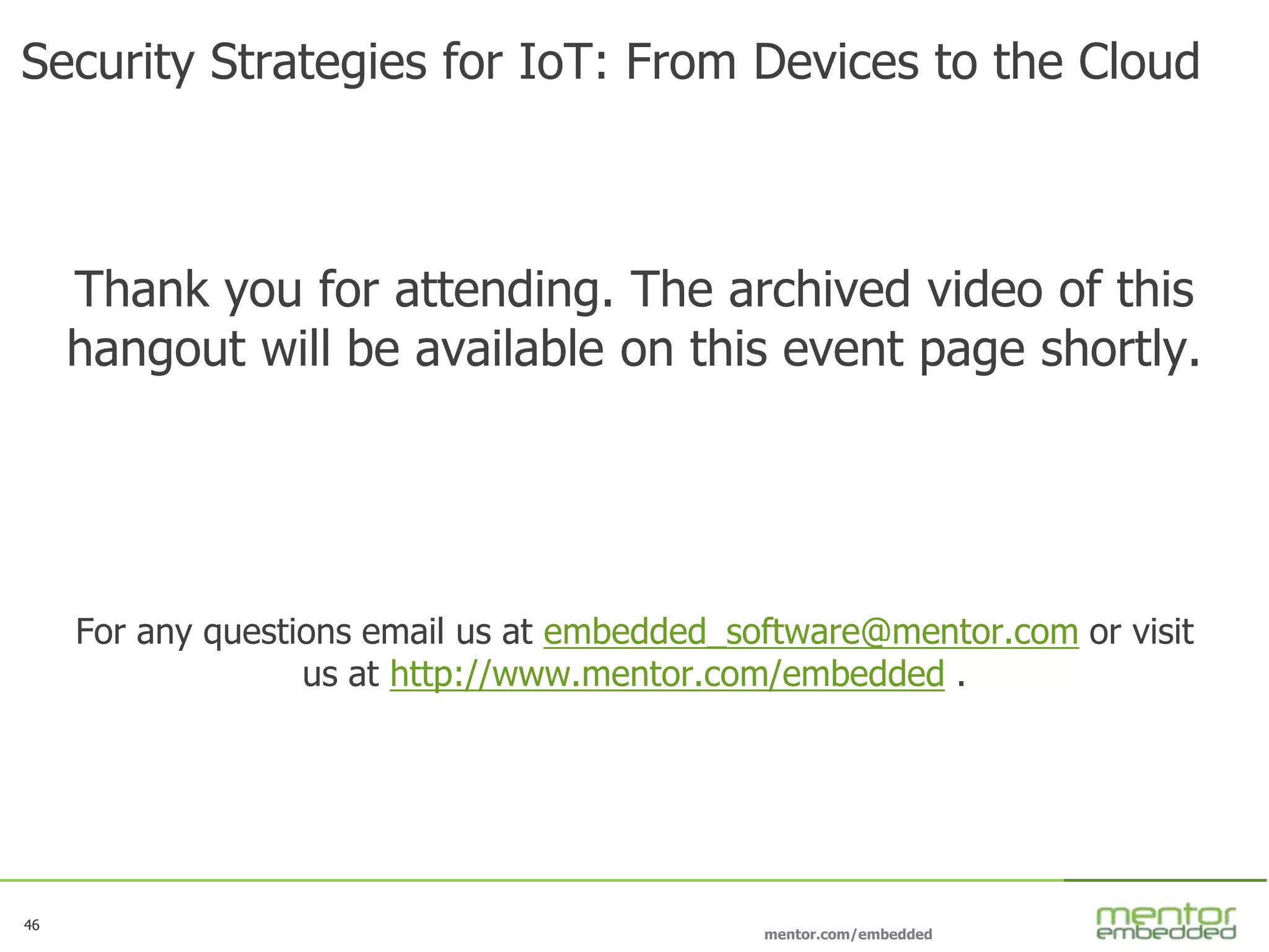46
mentor.com/embedded
46
Security Strategies for IoT: From Devices to the Cloud
Thank you for attending. The archived video of this
hangout will be available on this event page shortly.
For any questions email us at embedded_software@mentor.com or visit
us at http://www.mentor.com/embedded .
 