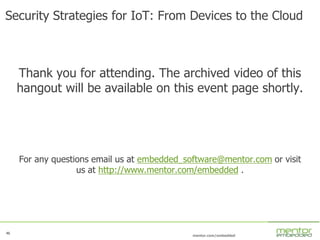 46
mentor.com/embedded
46
Security Strategies for IoT: From Devices to the Cloud
Thank you for attending. The archived video of this
hangout will be available on this event page shortly.
For any questions email us at embedded_software@mentor.com or visit
us at http://www.mentor.com/embedded .
 