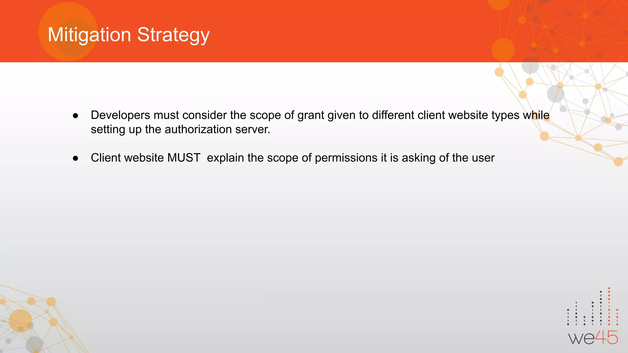 Mitigation Strategy
● Developers must consider the scope of grant given to different client website types while
setting up the authorization server.
● Client website MUST explain the scope of permissions it is asking of the user
 