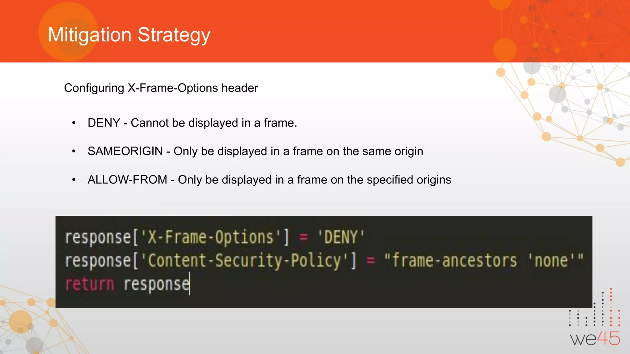 Mitigation Strategy
Configuring X-Frame-Options header
• DENY - Cannot be displayed in a frame.
• SAMEORIGIN - Only be displayed in a frame on the same origin
• ALLOW-FROM - Only be displayed in a frame on the specified origins
 