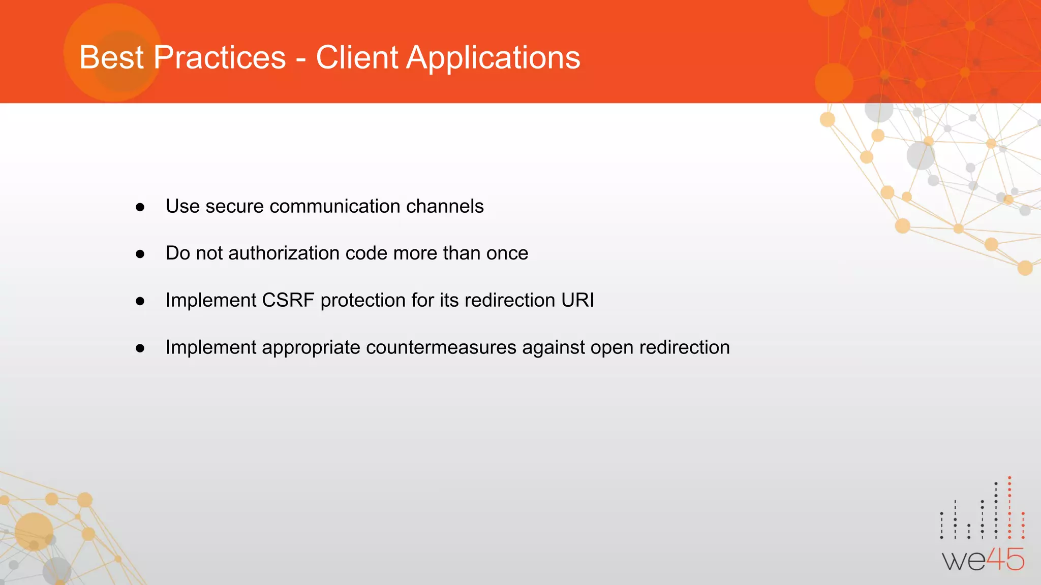 Best Practices - Client Applications
● Use secure communication channels
● Do not authorization code more than once
● Implement CSRF protection for its redirection URI
● Implement appropriate countermeasures against open redirection
 