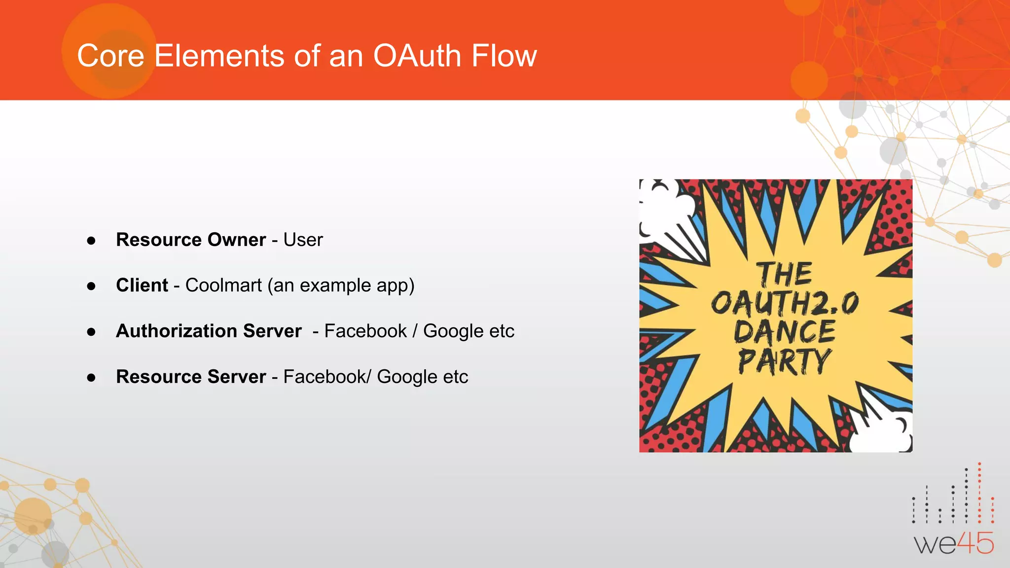 Core Elements of an OAuth Flow
● Resource Owner - User
● Client - Coolmart (an example app)
● Authorization Server - Facebook / Google etc
● Resource Server - Facebook/ Google etc
 