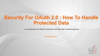 Pavan Kumar J
Security For OAuth 2.0 : How To Handle
Protected Data
An Introduction to OAuth Framework and Security Countermeasures
 