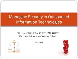 Bill Lisse, CISSP, CISA, CGEIT, PMP, G7799 Corporate Information Security Officer 1/19/2011 Managing Security in Outsourced Information Technologies 
