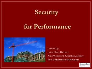 Lecture by:
Laina Chan, Barrister
Nine Wentworth Chambers, Sydney
For: University of Melbourne
Security
for Performance
 