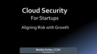 Moshe Ferber, CCSK
Onlinecloudsec.com
Cloud Security
For Startups
Aligning Risk with Growth
 