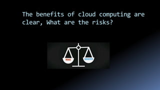 The benefits of cloud computing are
clear, What are the risks?
 
