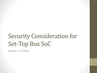 Security Consideration for
Set-Top Box SoC
Wesley Li, 12/2016
 