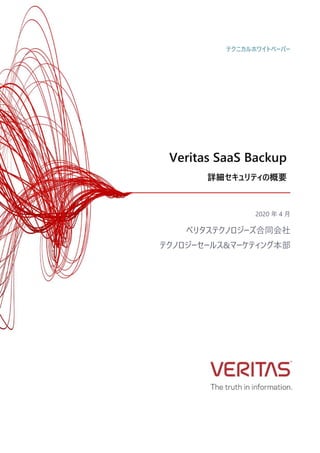 Veritas SaaS Backup
詳細セキュリティの概要
2020 年 4 月
ベリタステクノロジーズ合同会社
テクノロジーセールス&マーケティング本部
テクニカルホワイトペーパー
 