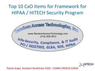Patrick Angel, Assistant HealthCare CISO - CISM® CRISC® CISA®
www.RandomAccessTechnology.com
(214) 826-3812
Top 10 CxO Items for Framework for
HIPAA / HITECH Security Program
 