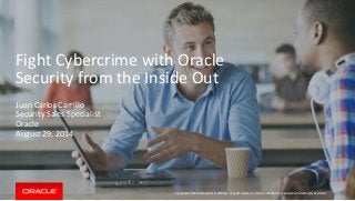 Fight Cybercrime with Oracle 
Security from the Inside Out 
Copyright © 2014 Oracle and/or its affiliates. All rights reserved. | 
Juan Carlos Carrillo 
Security Sales Specialist 
Oracle 
August 29, 2014 
Oracle Confidential – Internal/Restricted/Highly Restricted 
 