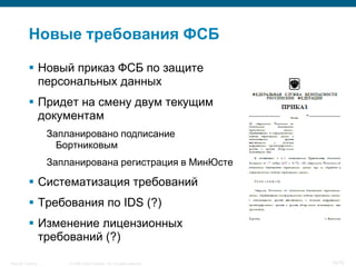Новые требования ФСБ

            Новый приказ ФСБ по защите
             персональных данных
            Придет на смену двум текущим
             документам
                    Запланировано подписание
                      Бортниковым
                    Запланирована регистрация в МинЮсте

            Систематизация требований
            Требования по IDS (?)
            Изменение лицензионных
             требований (?)

Security Training       © 2008 Cisco Systems, Inc. All rights reserved.   15/70
 