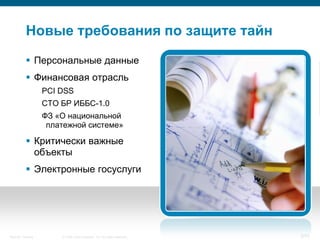 Новые требования по защите тайн
            Персональные данные
            Финансовая отрасль
                    PCI DSS
                    СТО БР ИББС-1.0
                    ФЗ «О национальной
                     платежной системе»

            Критически важные
             объекты
            Электронные госуслуги




Security Training       © 2008 Cisco Systems, Inc. All rights reserved.   5/70
 