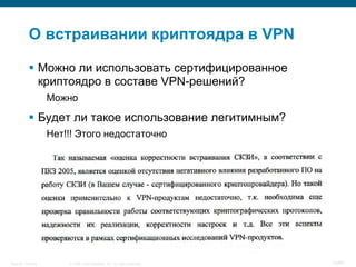 © 2008 Cisco Systems, Inc. All rights reserved.Security Training 13/64
О встраивании криптоядра в VPN
 Можно ли использовать сертифицированное
криптоядро в составе VPN-решений?
Можно
 Будет ли такое использование легитимным?
Нет!!! Этого недостаточно
 