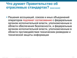 © 2008 Cisco Systems, Inc. All rights reserved.Security Training 18/64
Что думает Правительство об
отраслевых стандартах? (окончание)
 Решения ассоциаций, союзов и иных объединений
операторов подлежат согласованию с федеральным
органом исполнительной власти, уполномоченным в
области обеспечения безопасности, и федеральным
органом исполнительной власти, уполномоченным в
области противодействия техническим разведкам и
технической защиты информации
 