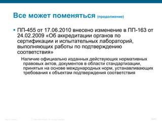 © 2008 Cisco Systems, Inc. All rights reserved.Security Training 48/64
Все может поменяться (продолжение)
 ПП-455 от 17.06.2010 внесено изменение в ПП-163 от
24.02.2009 «Об аккредитации органов по
сертификации и испытательных лабораторий,
выполняющих работы по подтверждению
соответствия»
Наличие официально изданных действующих нормативных
правовых актов, документов в области стандартизации,
принятых на основе международных норм, устанавливающих
требования к объектам подтверждения соответствия
 