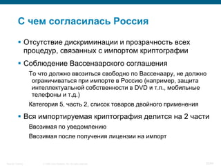 © 2008 Cisco Systems, Inc. All rights reserved.Security Training 52/64
С чем согласилась Россия
 Отсутствие дискриминации и прозрачность всех
процедур, связанных с импортом криптографии
 Соблюдение Вассенаарского соглашения
То что должно ввозиться свободно по Вассенаару, не должно
ограничиваться при импорте в Россию (например, защита
интеллектуальной собственности в DVD и т.п., мобильные
телефоны и т.д.)
Категория 5, часть 2, список товаров двойного применения
 Вся импортируемая криптография делится на 2 части
Ввозимая по уведомлению
Ввозимая после получения лицензии на импорт
 