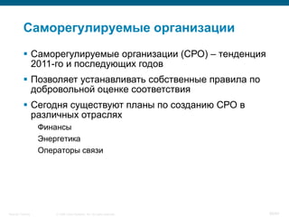 © 2008 Cisco Systems, Inc. All rights reserved.Security Training 56/64
Саморегулируемые организации
 Саморегулируемые организации (СРО) – тенденция
2011-го и последующих годов
 Позволяет устанавливать собственные правила по
добровольной оценке соответствия
 Сегодня существуют планы по созданию СРО в
различных отраслях
Финансы
Энергетика
Операторы связи
 