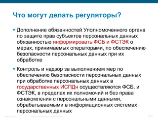 © 2008 Cisco Systems, Inc. All rights reserved.Security Training 9/64
Что могут делать регуляторы?
 Дополнение обязанностей Уполномоченного органа
по защите прав субъектов персональных данных
обязанностью информировать ФСБ и ФСТЭК о
мерах, принимаемых операторами, по обеспечению
безопасности персональных данных при их
обработке
 Контроль и надзор за выполнением мер по
обеспечению безопасности персональных данных
при обработке персональных данных в
государственных ИСПДн осуществляются ФСБ, и
ФСТЭК, в пределах их полномочий и без права
ознакомления с персональными данными,
обрабатываемыми в информационных системах
персональных данных
 