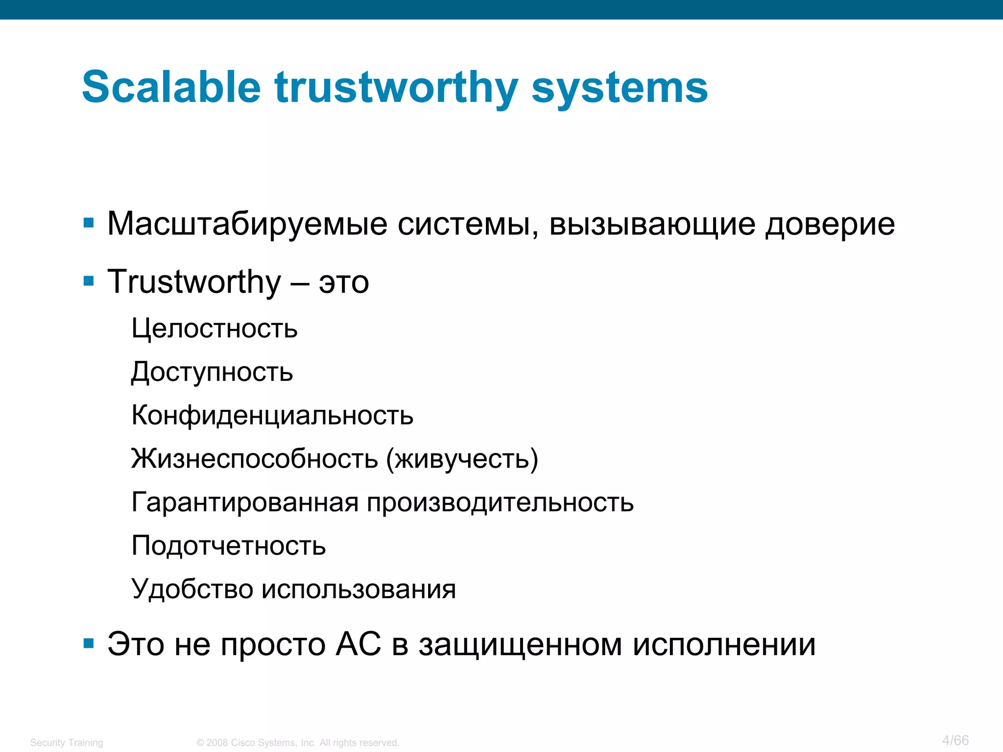 © 2008 Cisco Systems, Inc. All rights reserved.Security Training 4/66
Scalable trustworthy systems
 Масштабируемые системы, вызывающие доверие
 Trustworthy – это
Целостность
Доступность
Конфиденциальность
Жизнеспособность (живучесть)
Гарантированная производительность
Подотчетность
Удобство использования
 Это не просто АС в защищенном исполнении
 