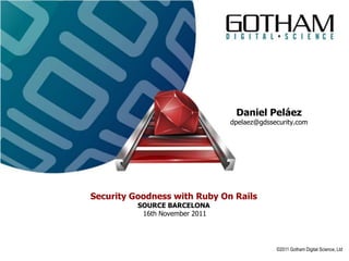 Daniel Peláez
                                dpelaez@gdssecurity.com




Security Goodness with Ruby On Rails
          SOURCE BARCELONA
           16th November 2011




                                             ©2011 Gotham Digital Science, Ltd
 