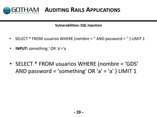 AUDITING RAILS APPLICATIONS

                        Vulnerabilities: SQL Injection


• SELECT * FROM usuarios WHERE (nomb...