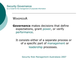 [object Object],[object Object],[object Object],Security Governance as a model for the management of corporate information Security Risk Management Australasia 2007 