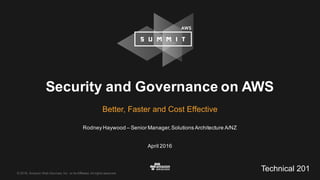 ©  2016,  Amazon  Web  Services,  Inc.  or  its  Affiliates.  All  rights  reserved.
Rodney  Haywood  – Senior  Manager,  Solutions  Architecture  A/NZ
April  2016
Security  and  Governance  on  AWS
Better,  Faster  and  Cost  Effective
Technical  201
 