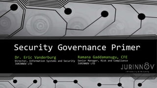 Security Governance Primer 
Dr. Eric Vanderburg 
Ramana Gaddamanugu, CFE 
Director, Information Systems and Security 
Senior Manager, Risk and Compliance 
JURINNOV LTD 
JURINNOV LTD 
 