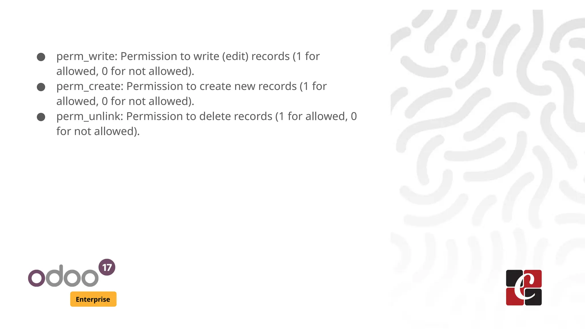 Enterprise
● perm_write: Permission to write (edit) records (1 for
allowed, 0 for not allowed).
● perm_create: Permission to create new records (1 for
allowed, 0 for not allowed).
● perm_unlink: Permission to delete records (1 for allowed, 0
for not allowed).
 