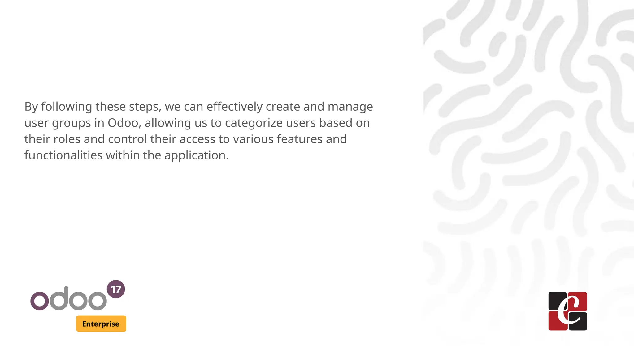 Enterprise
By following these steps, we can effectively create and manage
user groups in Odoo, allowing us to categorize users based on
their roles and control their access to various features and
functionalities within the application.
 