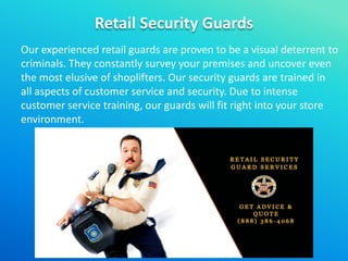 Retail Security Guards
Our experienced retail guards are proven to be a visual deterrent to
criminals. They constantly survey your premises and uncover even
the most elusive of shoplifters. Our security guards are trained in
all aspects of customer service and security. Due to intense
customer service training, our guards will fit right into your store
environment.
 