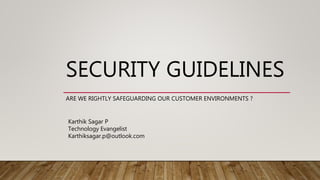 SECURITY GUIDELINES
ARE WE RIGHTLY SAFEGUARDING OUR CUSTOMER ENVIRONMENTS ?
Karthik Sagar P
Technology Evangelist
Karthiksagar.p@outlook.com
 