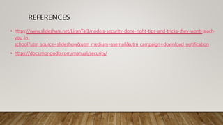 REFERENCES
• https://www.slideshare.net/LiranTal1/nodejs-security-done-right-tips-and-tricks-they-wont-teach-
you-in-
school?utm_source=slideshow&utm_medium=ssemail&utm_campaign=download_notification
• https://docs.mongodb.com/manual/security/
 