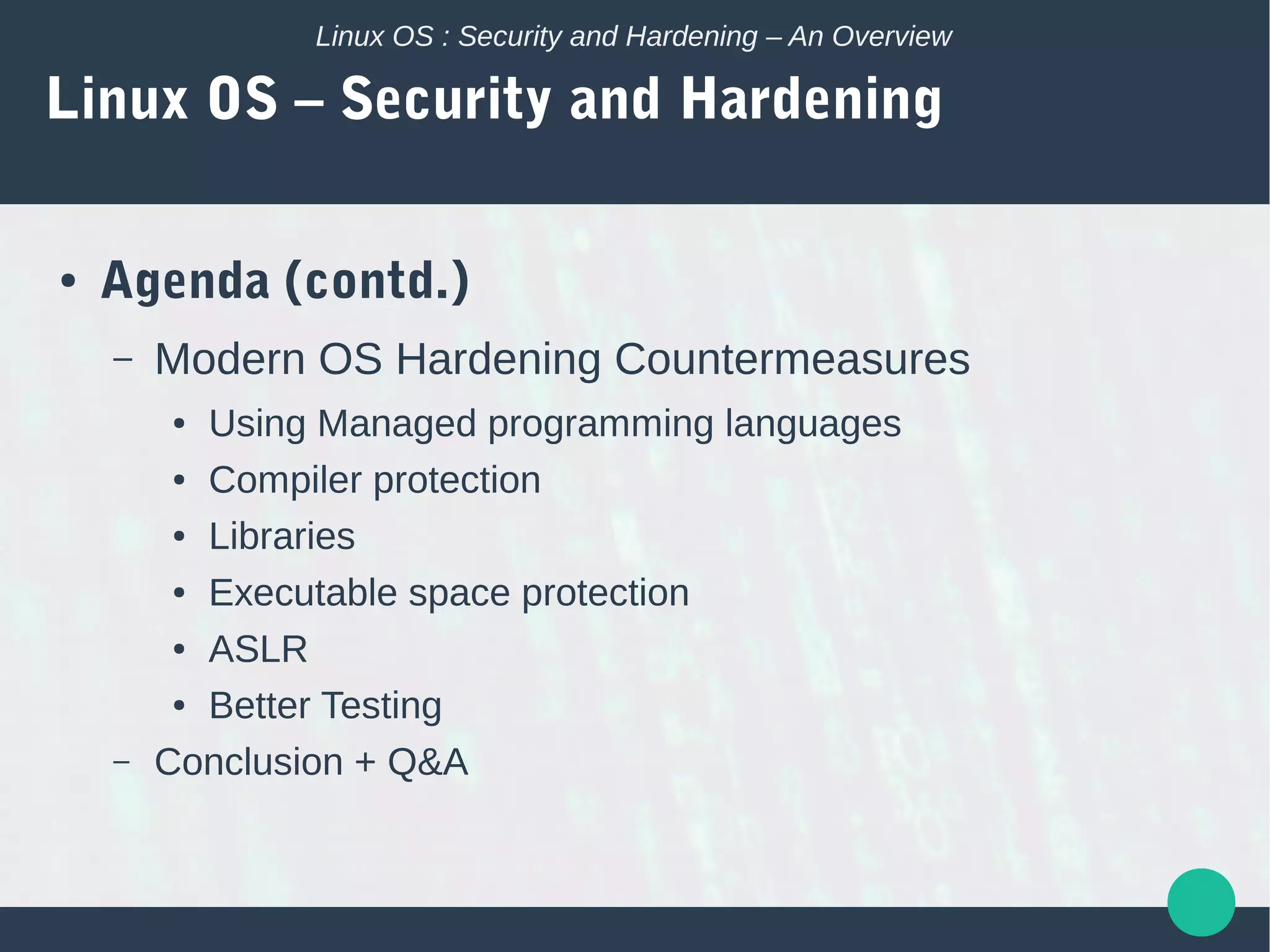 Linux OS : Security and Hardening – An Overview
Linux OS – Security and Hardening
● Agenda (contd.)
– Modern OS Hardening Countermeasures
● Using Managed programming languages
● Compiler protection
● Libraries
● Executable space protection
● ASLR
● Better Testing
– Conclusion + Q&A
 