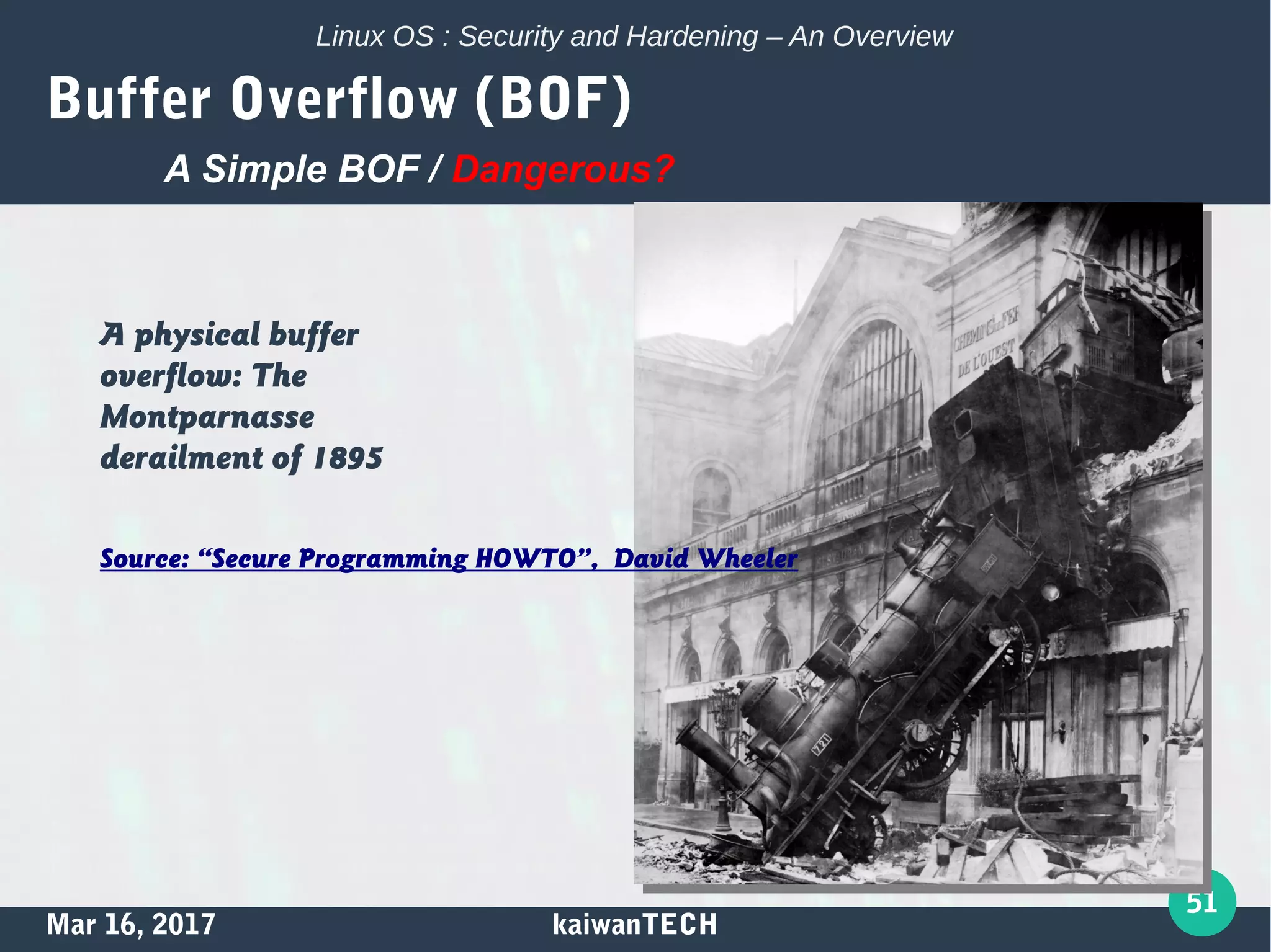 Mar 16, 2017 kaiwanTECH
51
Linux OS : Security and Hardening – An Overview
Buffer Overflow (BOF)
A physical buffer
overflow: The
Montparnasse
derailment of 1895
Source: “Secure Programming HOWTO”, David Wheeler
A Simple BOF / Dangerous?
 