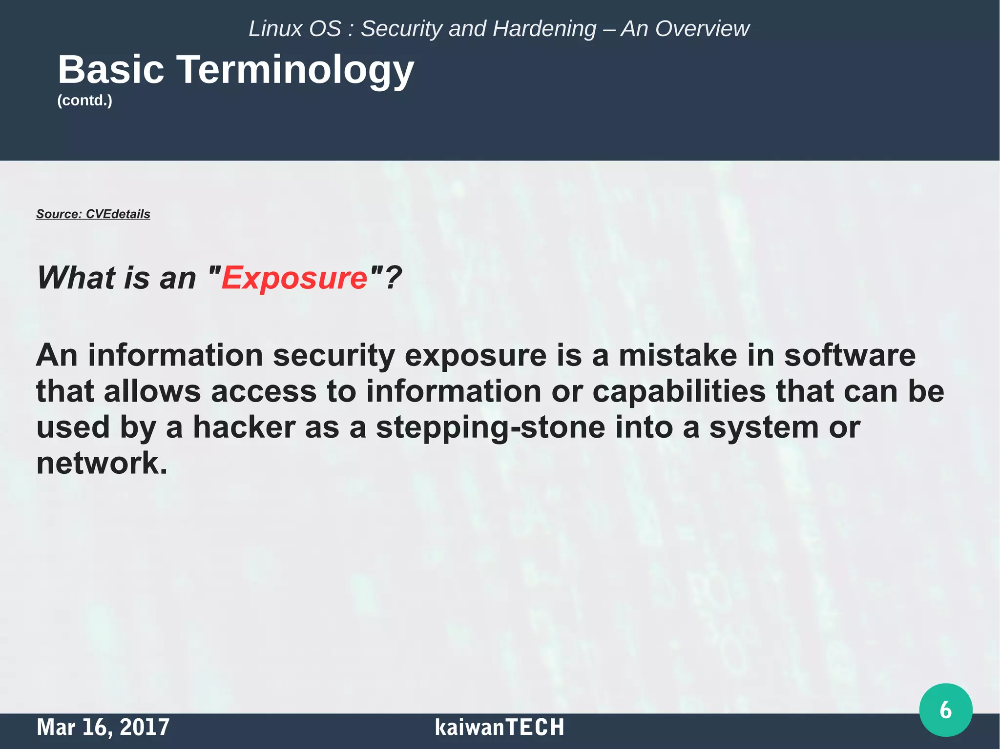 Mar 16, 2017 kaiwanTECH
6
Linux OS : Security and Hardening – An Overview
Basic Terminology
(contd.)
Source: CVEdetails
What is an "Exposure"?
An information security exposure is a mistake in software
that allows access to information or capabilities that can be
used by a hacker as a stepping-stone into a system or
network.
 